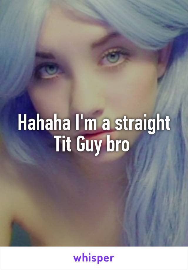 Hahaha I'm a straight Tit Guy bro 