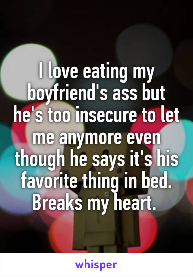 I love eating my boyfriend's ass but he's too insecure to let me anymore even though he says it's his favorite thing in bed. Breaks my heart. 