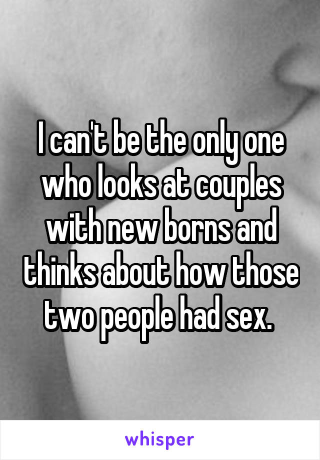 I can't be the only one who looks at couples with new borns and thinks about how those two people had sex. 