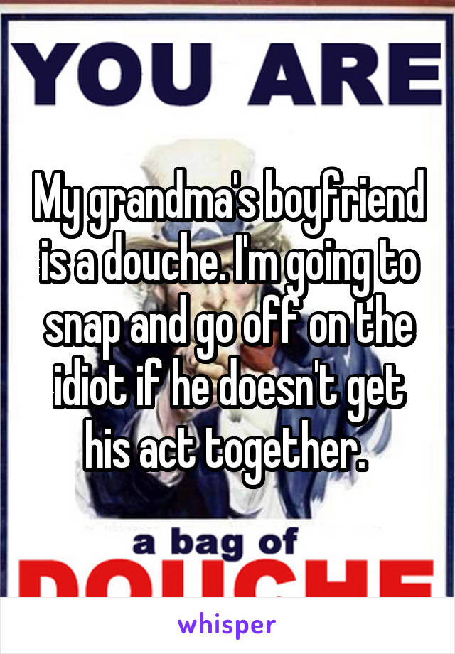 My grandma's boyfriend is a douche. I'm going to snap and go off on the idiot if he doesn't get his act together. 