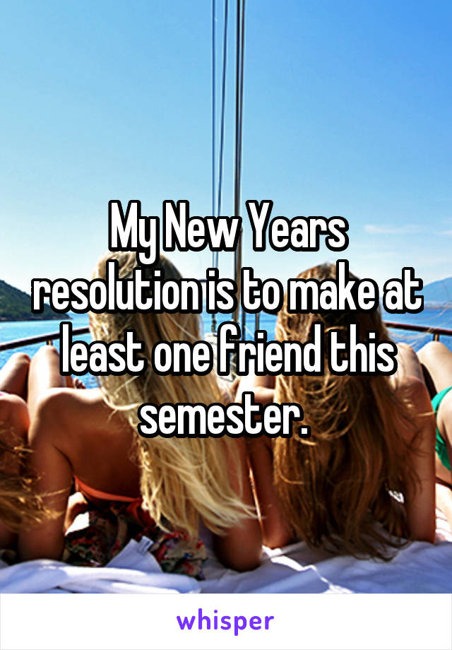 My New Years resolution is to make at least one friend this semester. 