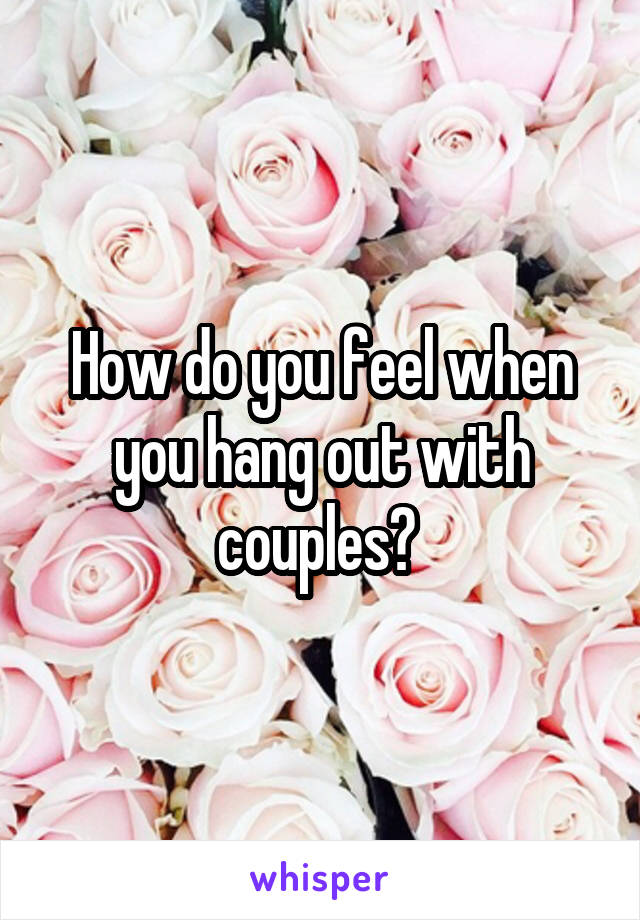 How do you feel when you hang out with couples? 