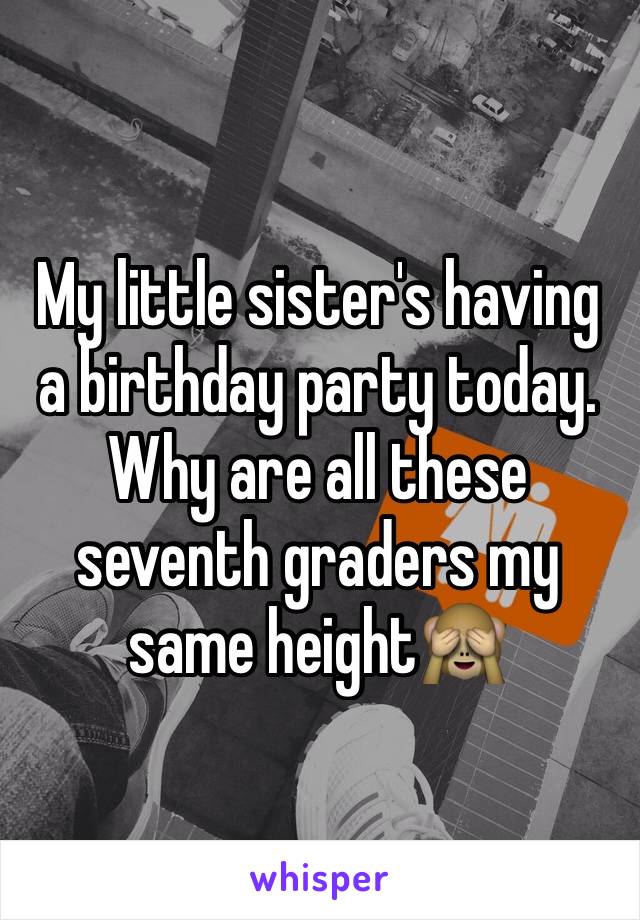 My little sister's having a birthday party today. Why are all these seventh graders my same height🙈