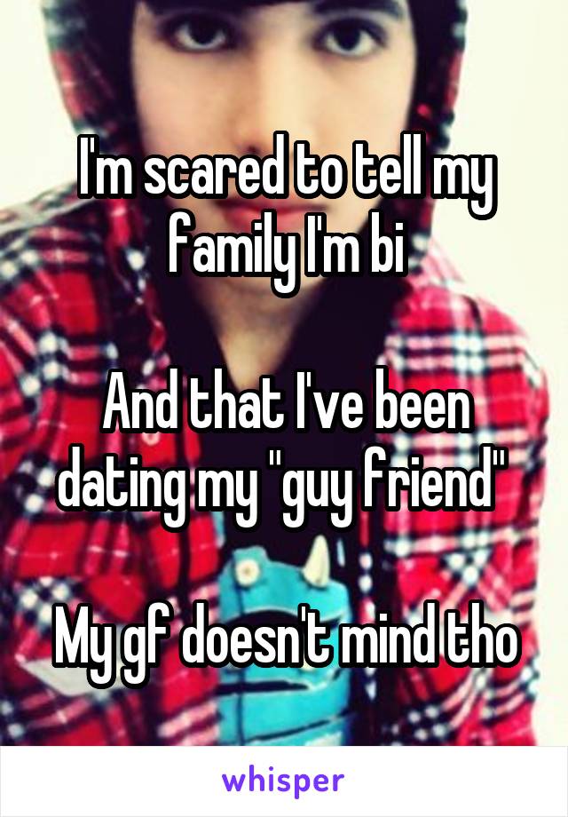 I'm scared to tell my family I'm bi

And that I've been dating my "guy friend" 

My gf doesn't mind tho