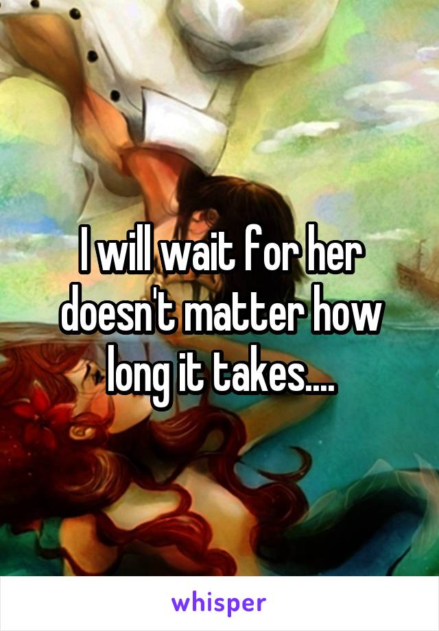 I will wait for her doesn't matter how long it takes....