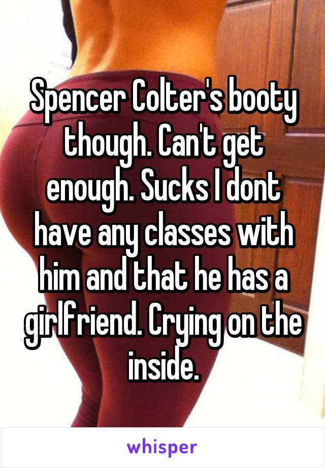 Spencer Colter's booty though. Can't get enough. Sucks I dont have any classes with him and that he has a girlfriend. Crying on the inside.