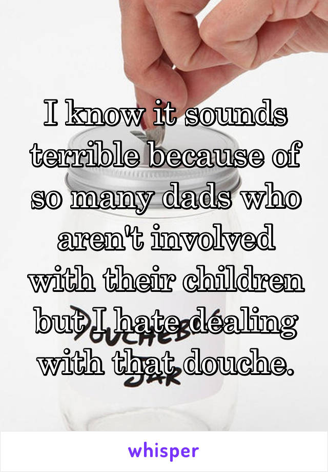 I know it sounds terrible because of so many dads who aren't involved with their children but I hate dealing with that douche.