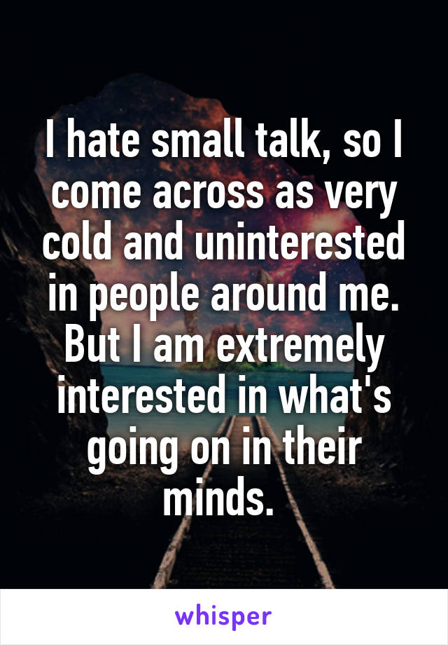 I hate small talk, so I come across as very cold and uninterested in people around me. But I am extremely interested in what's going on in their minds. 