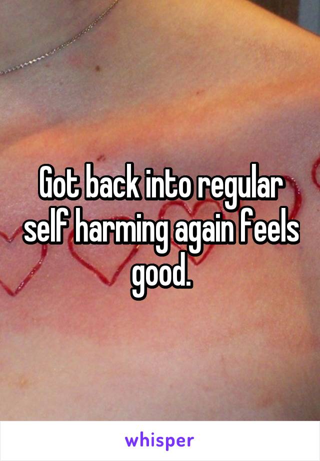 Got back into regular self harming again feels good.