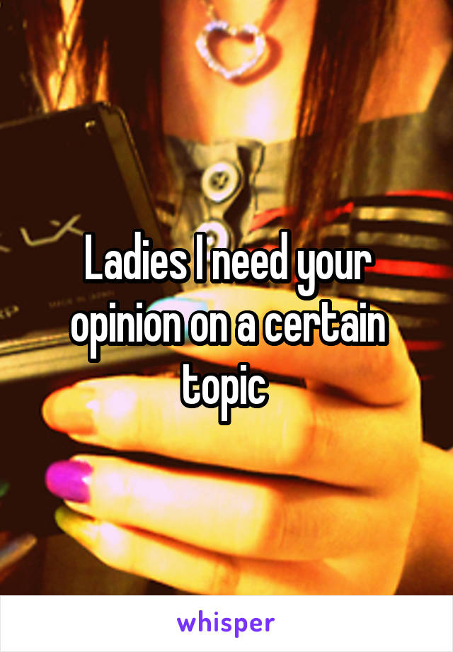 Ladies I need your opinion on a certain topic 