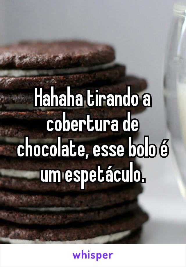 Hahaha tirando a cobertura de chocolate, esse bolo é um espetáculo.