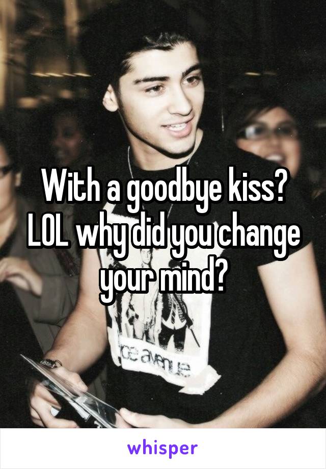 With a goodbye kiss? LOL why did you change your mind?