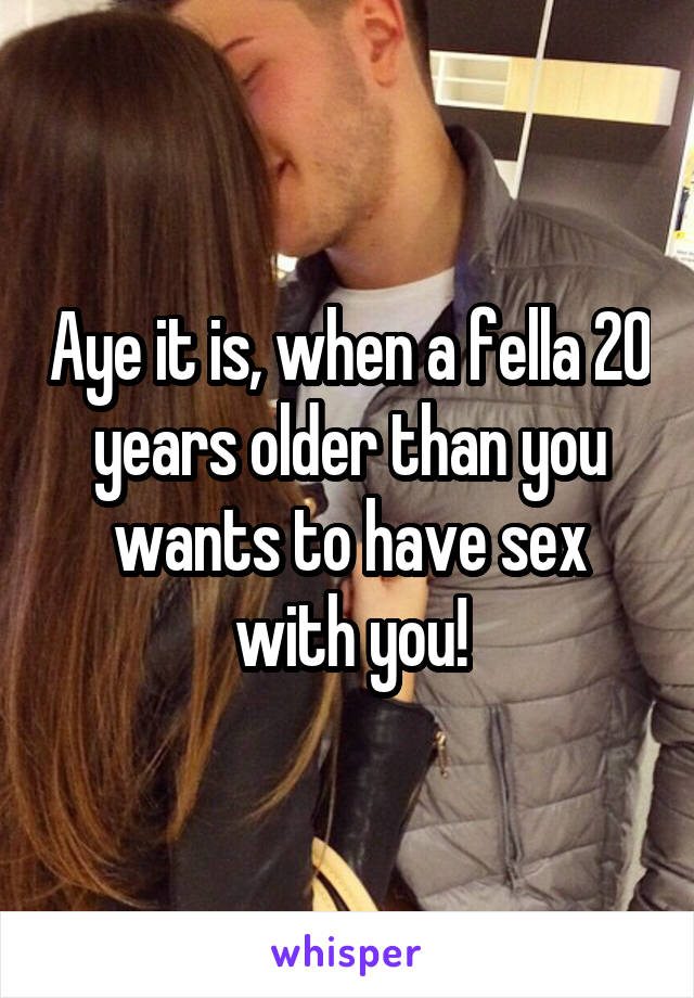 Aye it is, when a fella 20 years older than you wants to have sex with you!