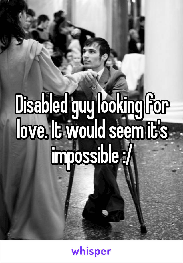 Disabled guy looking for love. It would seem it's impossible :/