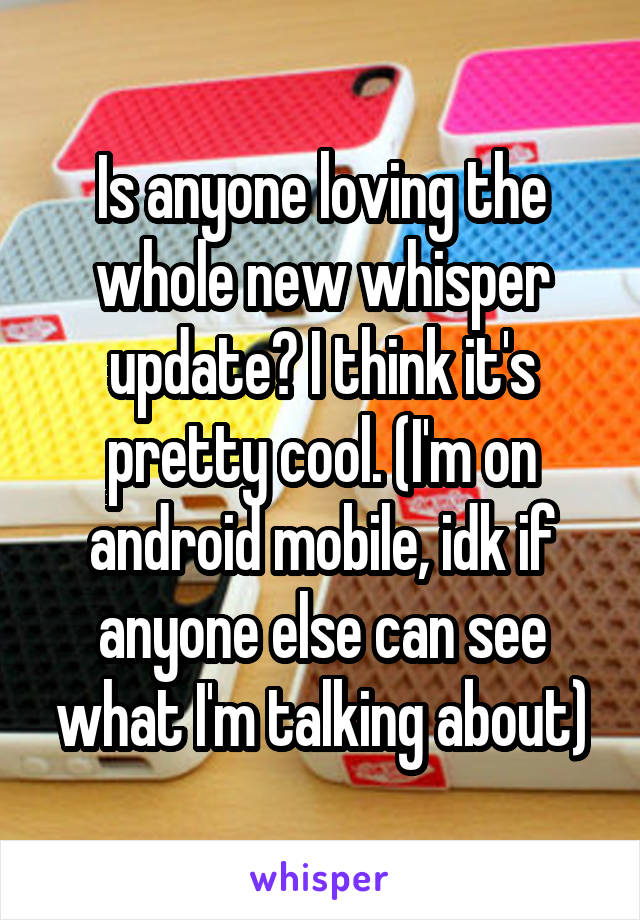 Is anyone loving the whole new whisper update? I think it's pretty cool. (I'm on android mobile, idk if anyone else can see what I'm talking about)