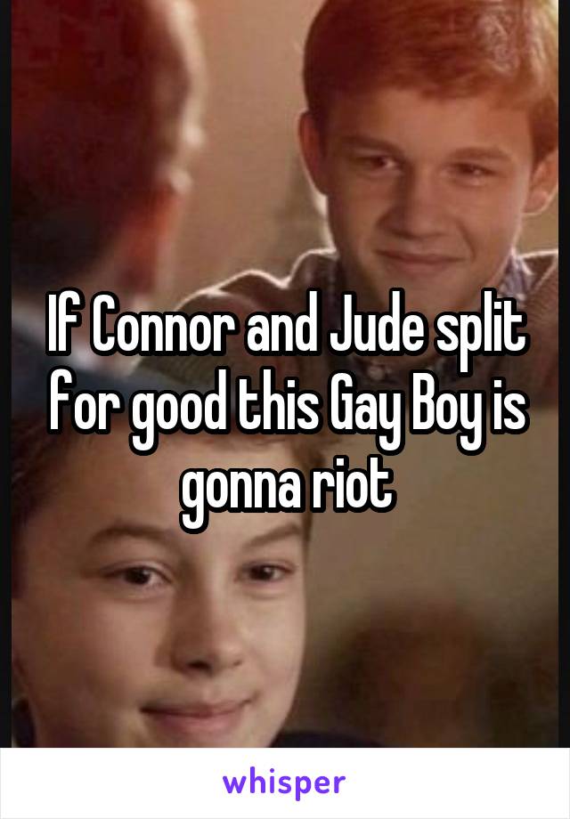 If Connor and Jude split for good this Gay Boy is gonna riot