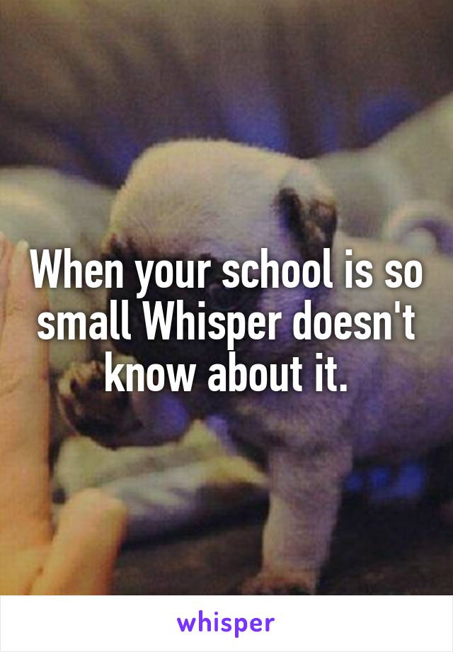 When your school is so small Whisper doesn't know about it.