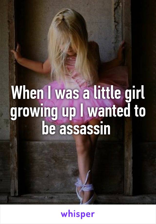 When I was a little girl growing up I wanted to be assassin 