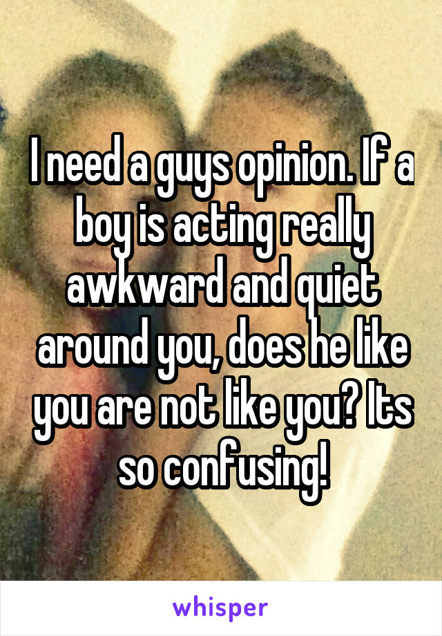 I need a guys opinion. If a boy is acting really awkward and quiet around you, does he like you are not like you? Its so confusing!