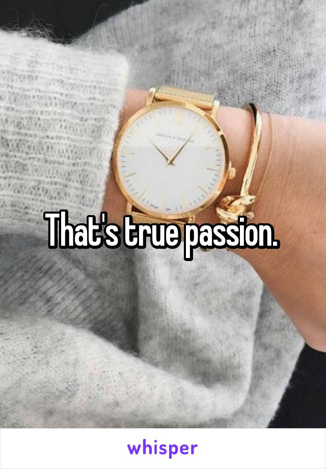 That's true passion. 