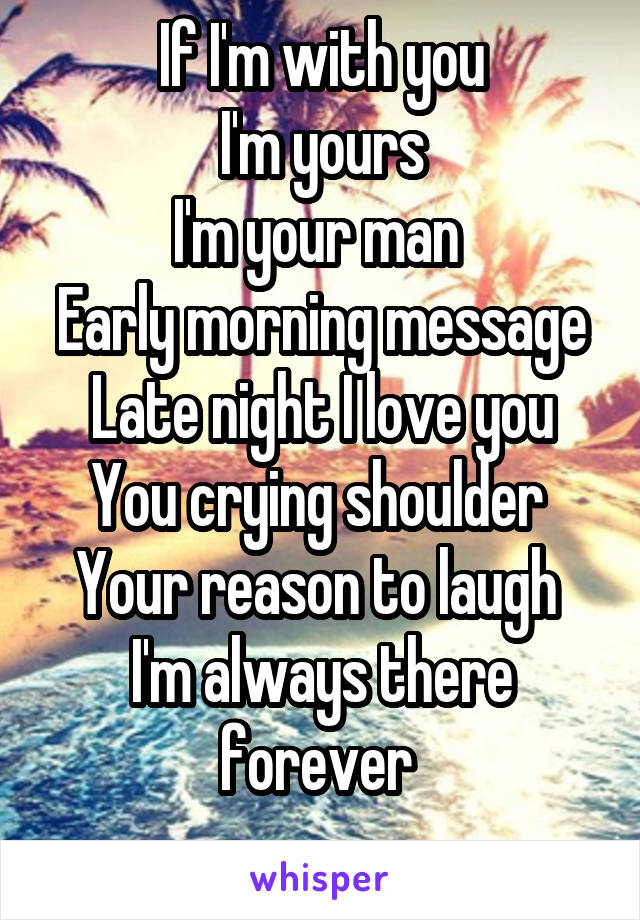 If I'm with you
I'm yours
I'm your man 
Early morning message
Late night I love you
You crying shoulder 
Your reason to laugh 
I'm always there forever 
