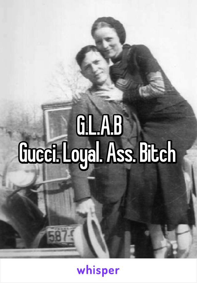 G.L.A.B
Gucci. Loyal. Ass. Bitch 