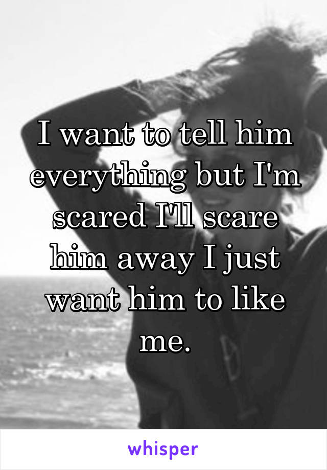 I want to tell him everything but I'm scared I'll scare him away I just want him to like me.