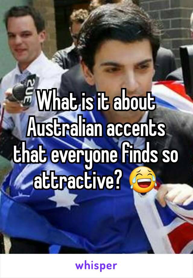 What is it about Australian accents that everyone finds so attractive? 😂