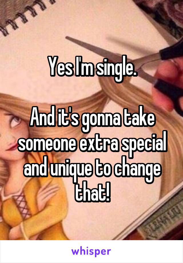 Yes I'm single.

And it's gonna take someone extra special and unique to change that!