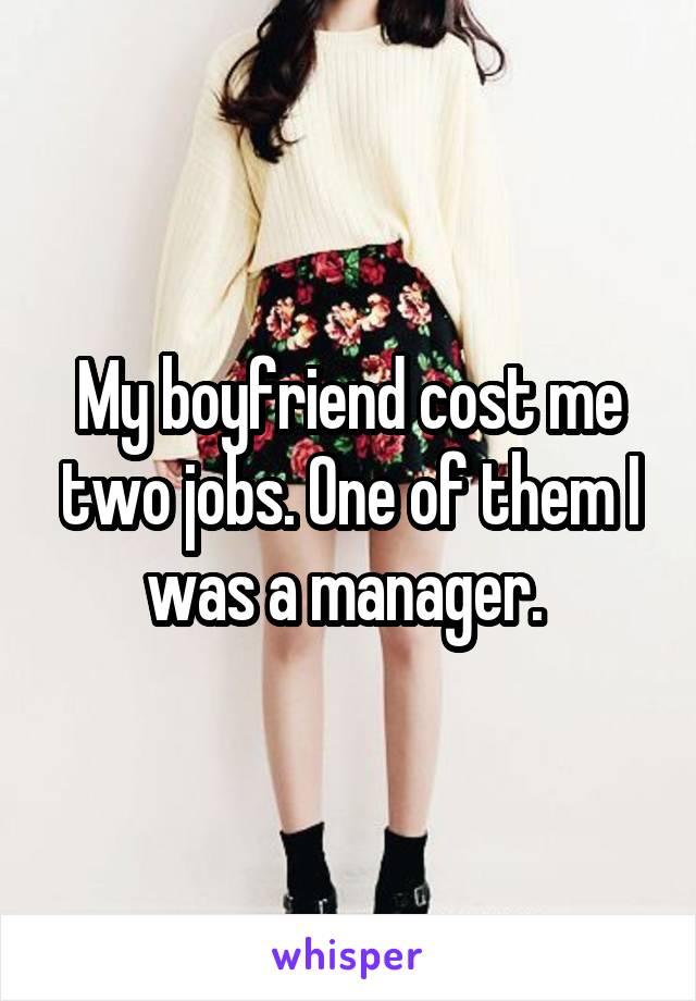 My boyfriend cost me two jobs. One of them I was a manager. 