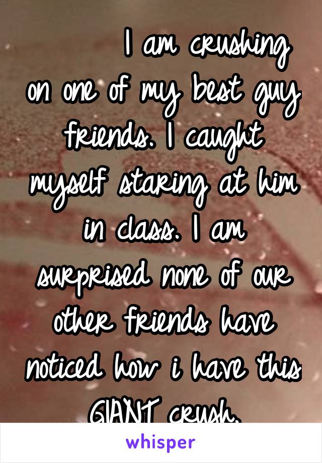       I am crushing on one of my best guy friends. I caught myself staring at him in class. I am surprised none of our other friends have noticed how i have this GIANT crush.