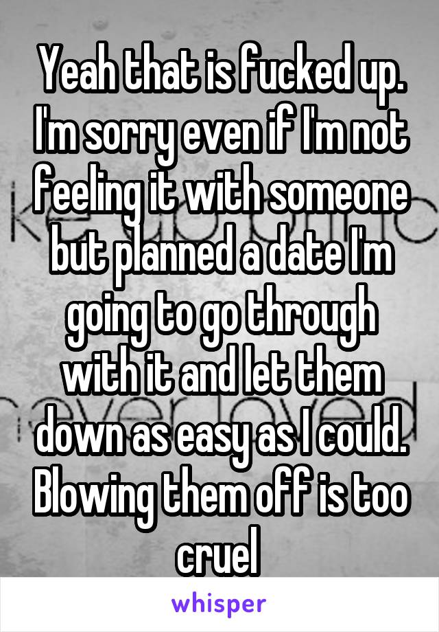 Yeah that is fucked up. I'm sorry even if I'm not feeling it with someone but planned a date I'm going to go through with it and let them down as easy as I could. Blowing them off is too cruel 