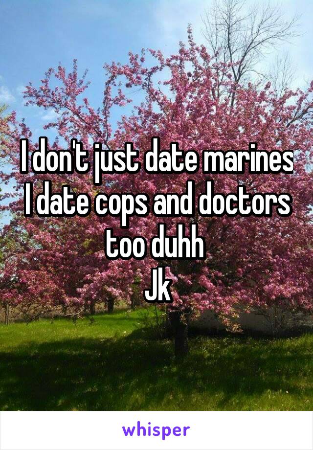 I don't just date marines I date cops and doctors too duhh 
Jk