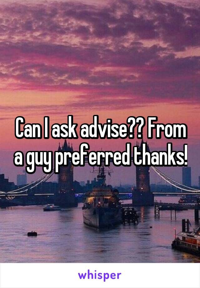 Can I ask advise?? From a guy preferred thanks!