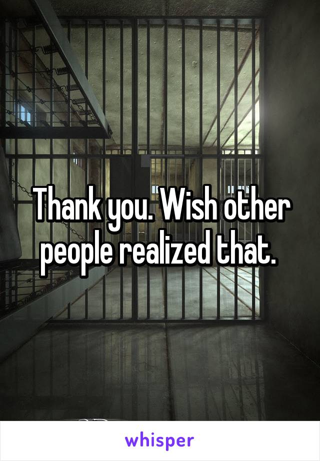 Thank you. Wish other people realized that. 