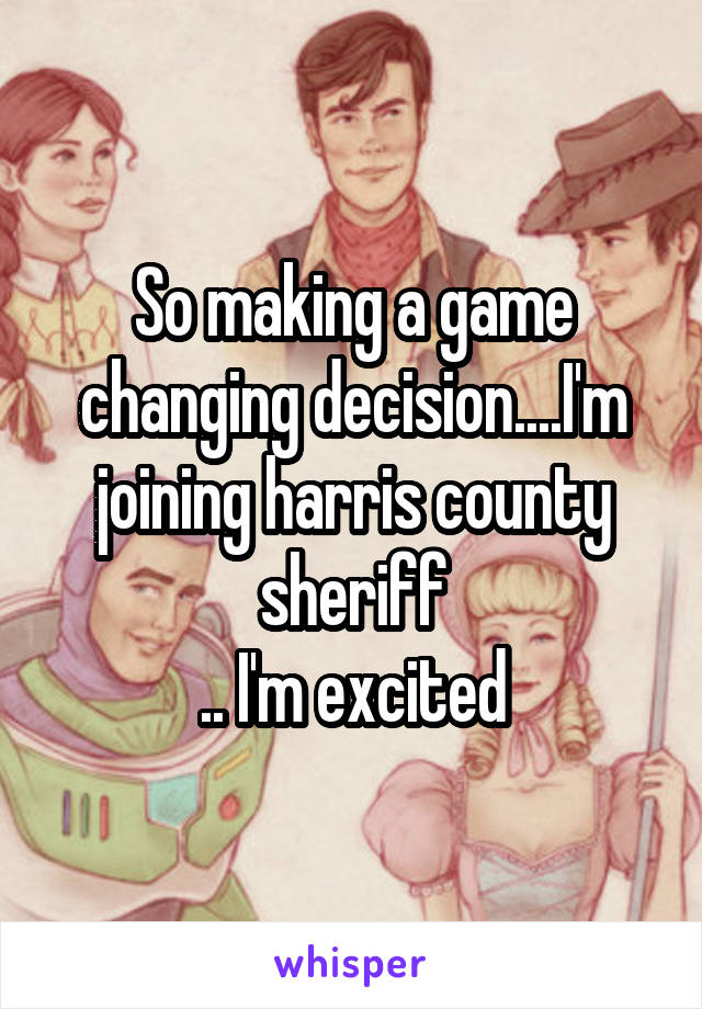 So making a game changing decision....I'm joining harris county sheriff
.. I'm excited