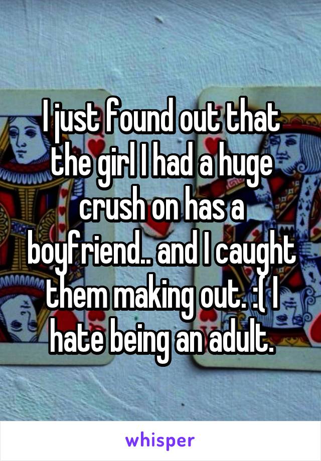 I just found out that the girl I had a huge crush on has a boyfriend.. and I caught them making out. :( I hate being an adult.