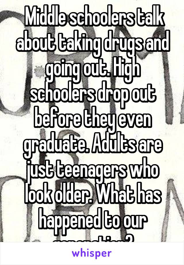  Middle schoolers talk about taking drugs and going out. High schoolers drop out before they even graduate. Adults are just teenagers who look older. What has happened to our generation?