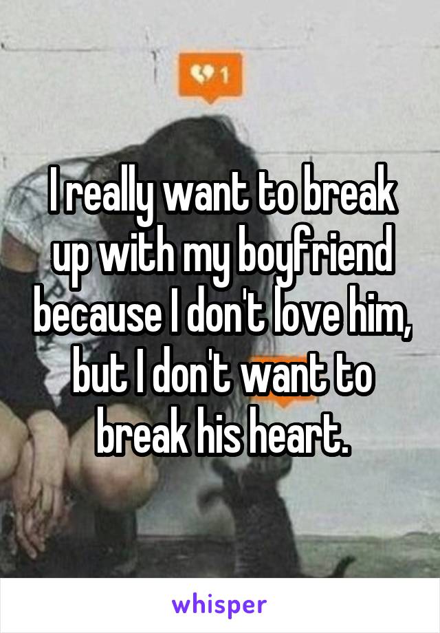 I really want to break up with my boyfriend because I don't love him, but I don't want to break his heart.