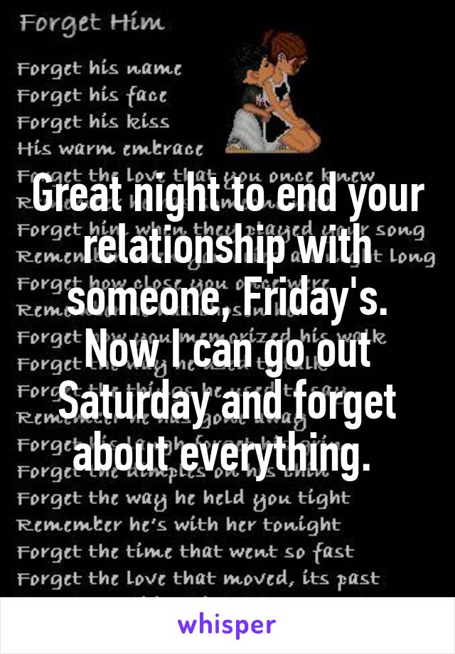 Great night to end your relationship with someone, Friday's. Now I can go out Saturday and forget about everything. 