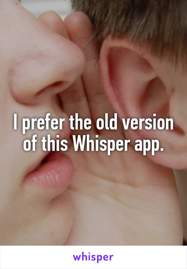 I prefer the old version of this Whisper app.