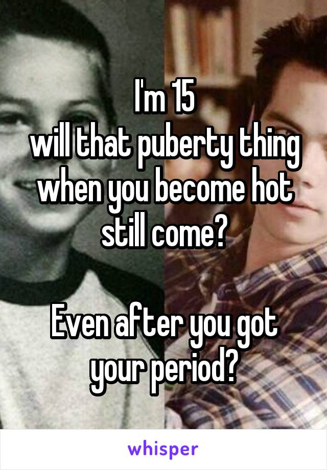 I'm 15
will that puberty thing when you become hot still come?

Even after you got your period?