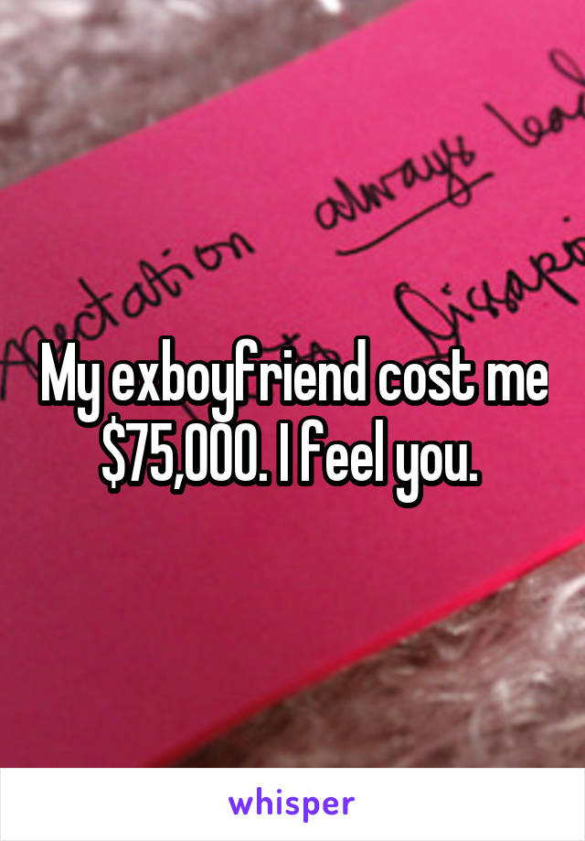 My exboyfriend cost me $75,000. I feel you. 