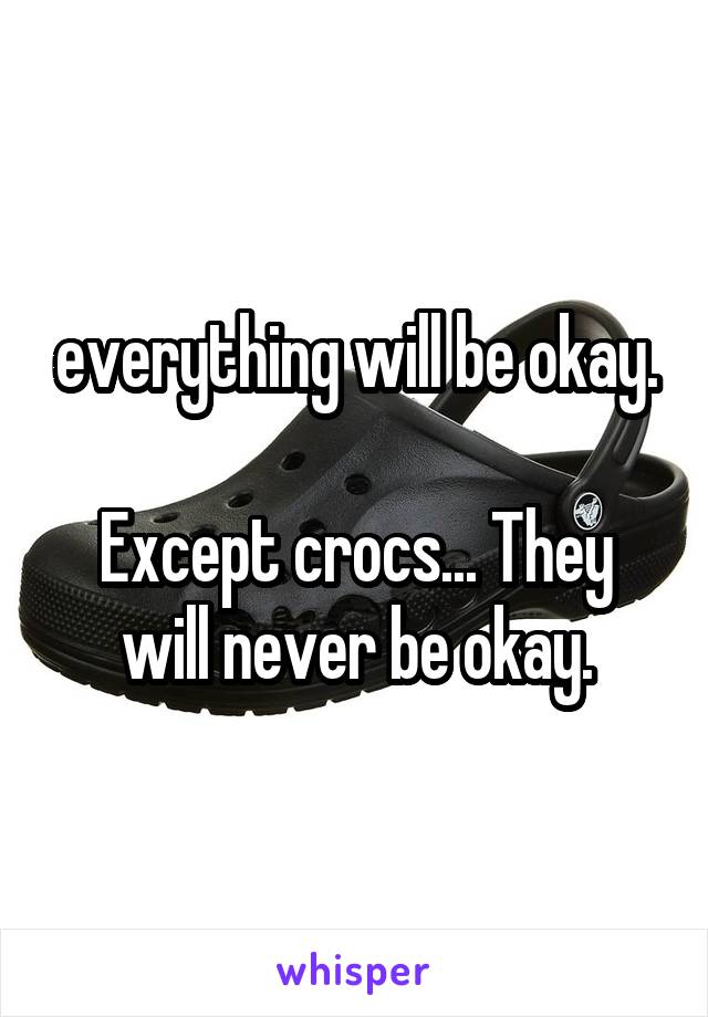 everything will be okay.

Except crocs... They will never be okay.