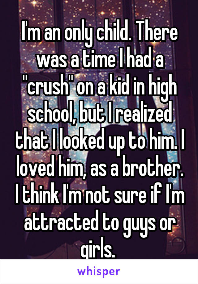 I'm an only child. There was a time I had a "crush" on a kid in high school, but I realized that I looked up to him. I loved him, as a brother. I think I'm not sure if I'm attracted to guys or girls. 