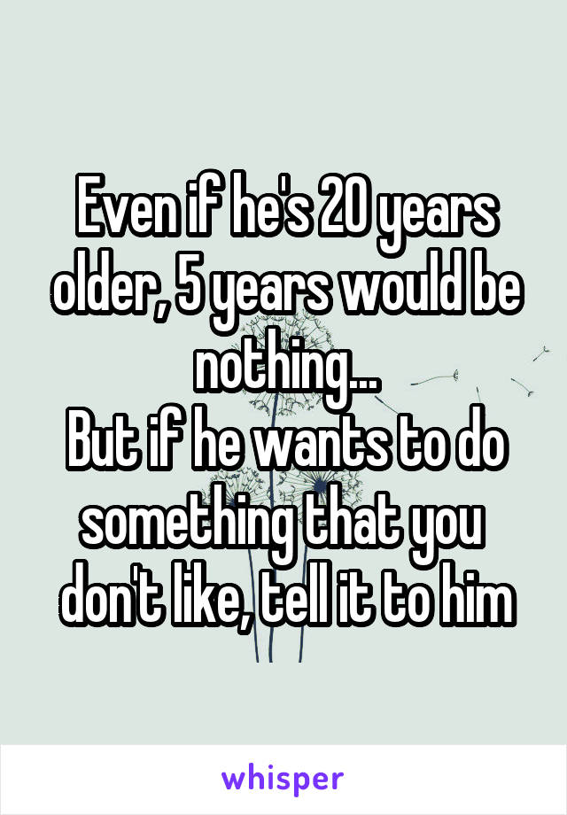 Even if he's 20 years older, 5 years would be nothing...
But if he wants to do something that you 
don't like, tell it to him