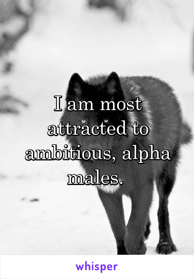 I am most attracted to ambitious, alpha males. 