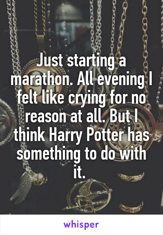 Just starting a marathon. All evening I felt like crying for no reason at all. But I think Harry Potter has something to do with it. 