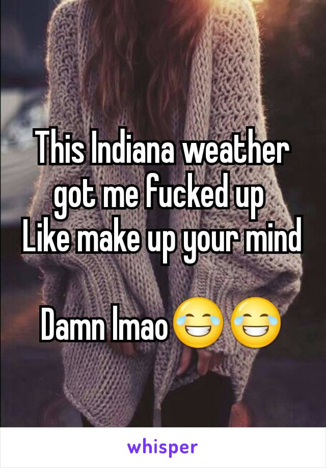 This Indiana weather got me fucked up 
Like make up your mind 
Damn lmao😂😂