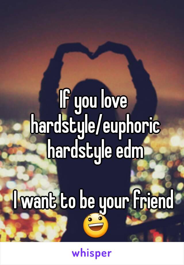 If you love hardstyle/euphoric hardstyle edm

I want to be your friend 😃